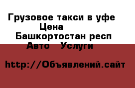 Грузовое такси в уфе › Цена ­ 400 - Башкортостан респ. Авто » Услуги   